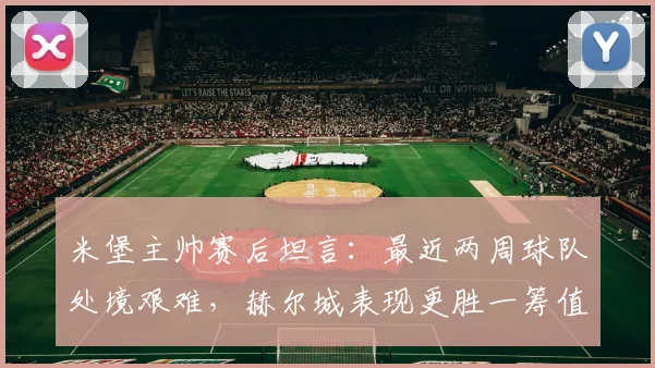 米堡主帅赛后坦言：最近两周球队处境艰难，赫尔城表现更胜一筹值得祝贺，附2026赛季英冠积分形势解读