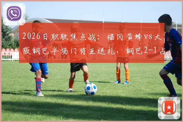 2026日职联焦点战：福冈黄蜂vs大阪钢巴半场门将互送礼，钢巴2-1占先机