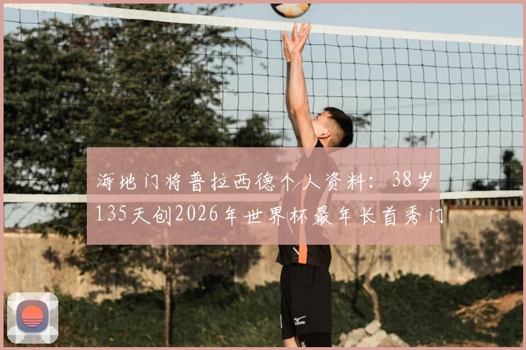 海地门将普拉西德个人资料：38岁135天创2026年世界杯最年长首秀门将纪录，他的守门水平与职业生涯如何？