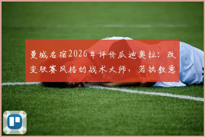 曼城名宿2026年评价瓜迪奥拉：改变联赛风格的战术大师，若执教意甲将颠覆传统格局