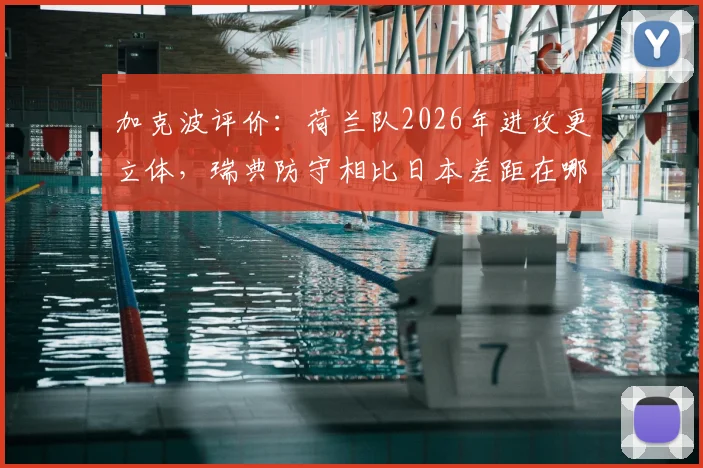 加克波评价：荷兰队2026年进攻更立体，瑞典防守相比日本差距在哪？实战分析