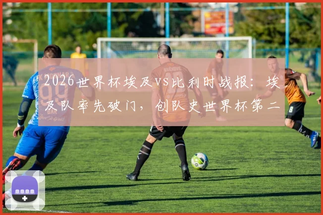 2026世界杯埃及vs比利时战报：埃及队率先破门，创队史世界杯第二次领先纪录