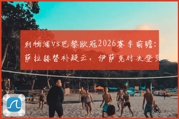 利物浦vs巴黎欧冠2026赛季前瞻：萨拉赫替补疑云，伊萨克对决登贝莱，维尔茨能否主宰比赛？