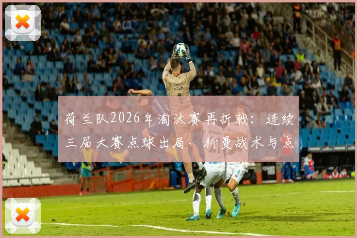 荷兰队2026年淘汰赛再折戟:连续三届大赛点球出局,科曼战术与点球魔咒全解析