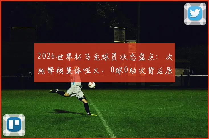 2026世界杯马竞球员状态盘点：次轮锋线集体哑火，0球0助攻背后原因解析