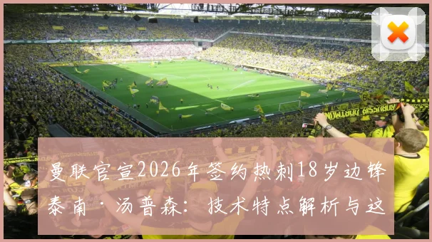 曼联官宣2026年签约热刺18岁边锋泰南·汤普森：技术特点解析与这笔签约对红魔青训的意义