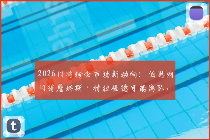 2026门将转会市场新动向:伯恩利门将詹姆斯·特拉福德可能离队,利物浦切尔西等多支豪门关注原因及身价分析