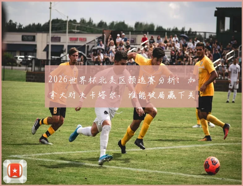 2026世界杯北美区预选赛分析：加拿大对决卡塔尔，谁能破局赢下关键首胜？附出线形势解读