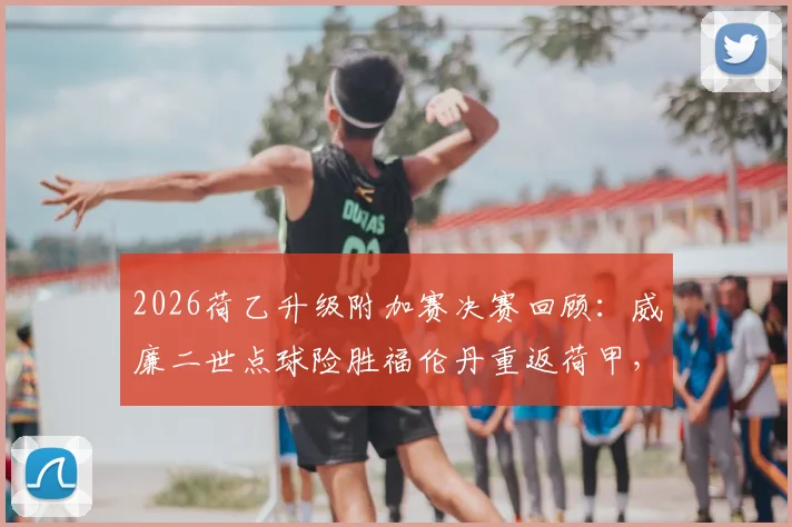 2026荷乙升级附加赛决赛回顾：威廉二世点球险胜福伦丹重返荷甲，附升级历程与阵容分析
