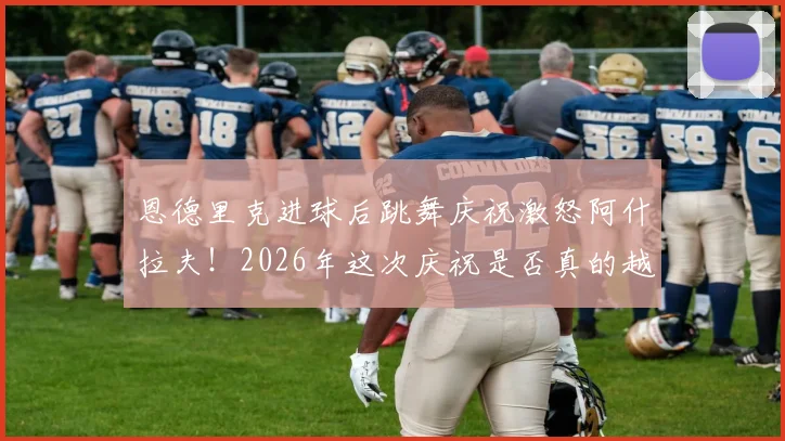 恩德里克进球后跳舞庆祝激怒阿什拉夫！2026年这次庆祝是否真的越界？足球庆祝规则深度探讨