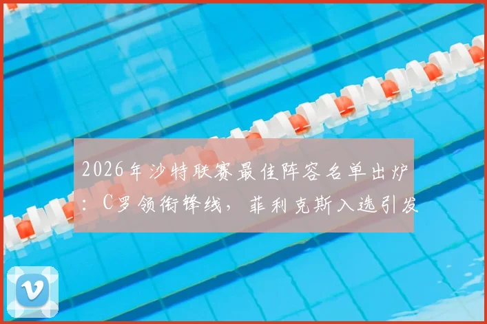 2026年沙特联赛最佳阵容名单出炉：C罗领衔锋线，菲利克斯入选引发热议，完整名单一览