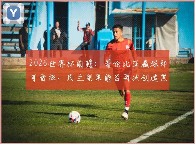 2026世界杯前瞻：哥伦比亚赢球即可晋级，民主刚果能否再次创造黑马奇迹？