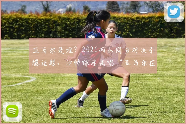 亚马尔是谁？2026两队同分对决引爆话题，沙特球迷高唱“亚马尔在哪里”现场直击