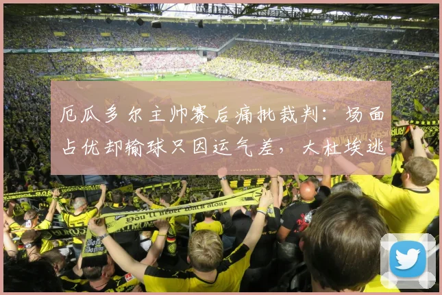 厄瓜多尔主帅赛后痛批裁判：场面占优却输球只因运气差，大杜埃逃红牌成关键转折点