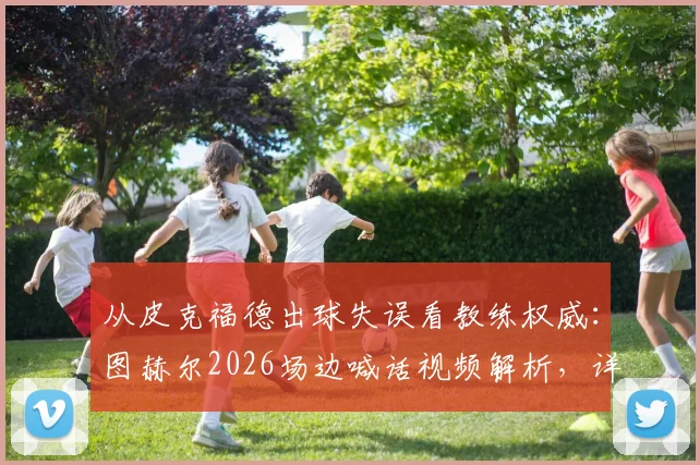 从皮克福德出球失误看教练权威：图赫尔2026场边喊话视频解析，详解现代门将战术要求