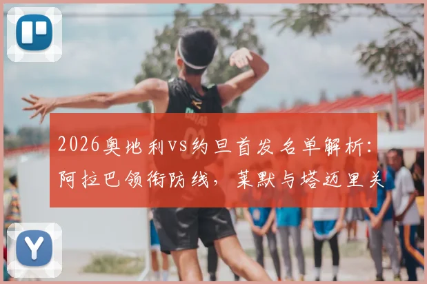 2026奥地利vs约旦首发名单解析：阿拉巴领衔防线，莱默与塔迈里关键对决看点