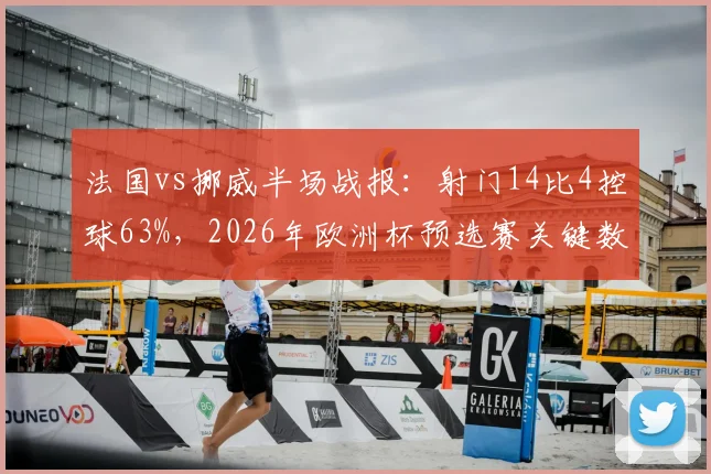 法国vs挪威半场战报：射门14比4控球63%，2026年欧洲杯预选赛关键数据深度剖析
