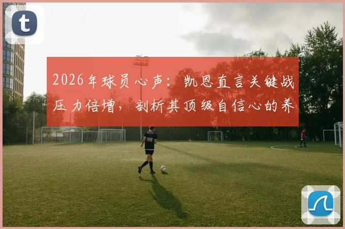 2026年球员心声：凯恩直言关键战压力倍增，剖析其顶级自信心的养成路径与赛前调整秘诀