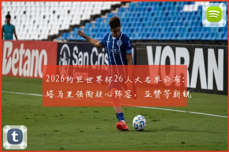 2026约旦世界杯26人大名单公布：塔马里领衔核心阵容，亚赞等新锐入选引发关注