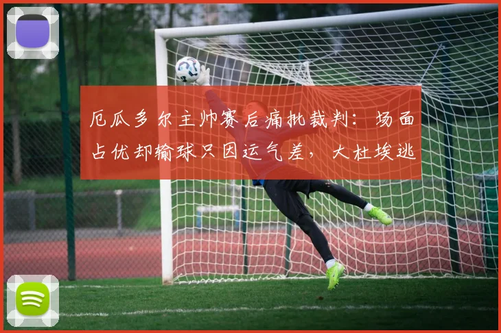 厄瓜多尔主帅赛后痛批裁判：场面占优却输球只因运气差，大杜埃逃红牌成关键转折点