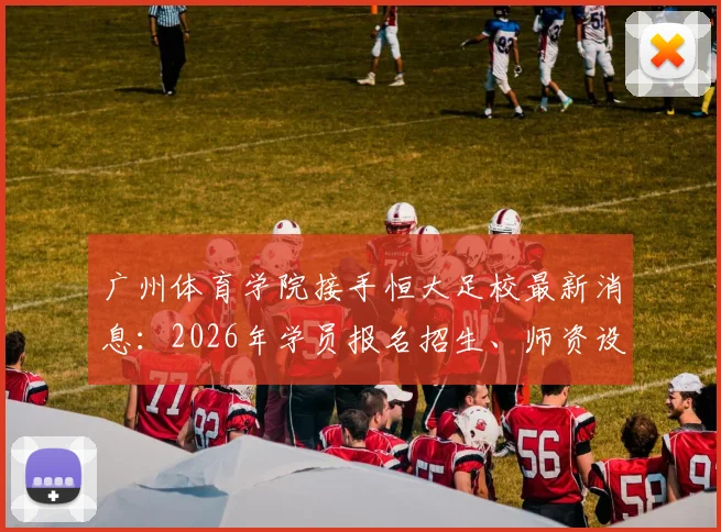广州体育学院接手恒大足校最新消息:2026年学员报名招生、师资设施盘点与升学路径指南