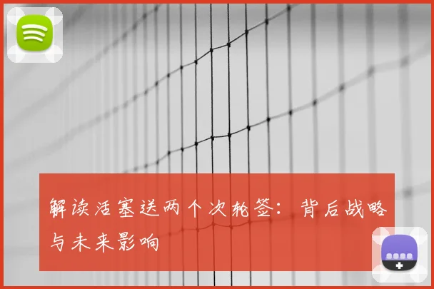 解读活塞送两个次轮签：背后战略与未来影响