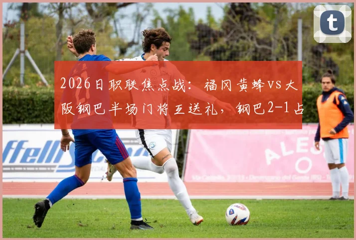 2026日职联焦点战：福冈黄蜂vs大阪钢巴半场门将互送礼，钢巴2-1占先机