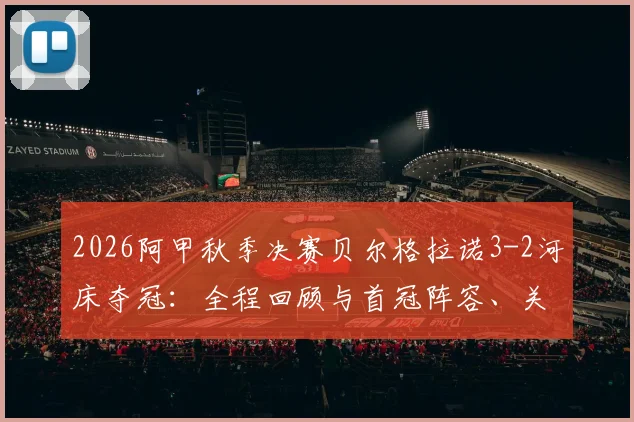 2026阿甲秋季决赛贝尔格拉诺3-2河床夺冠：全程回顾与首冠阵容、关键判罚解析