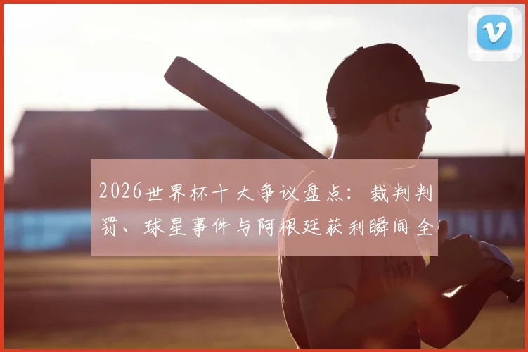 2026世界杯十大争议盘点：裁判判罚、球星事件与阿根廷获利瞬间全回顾