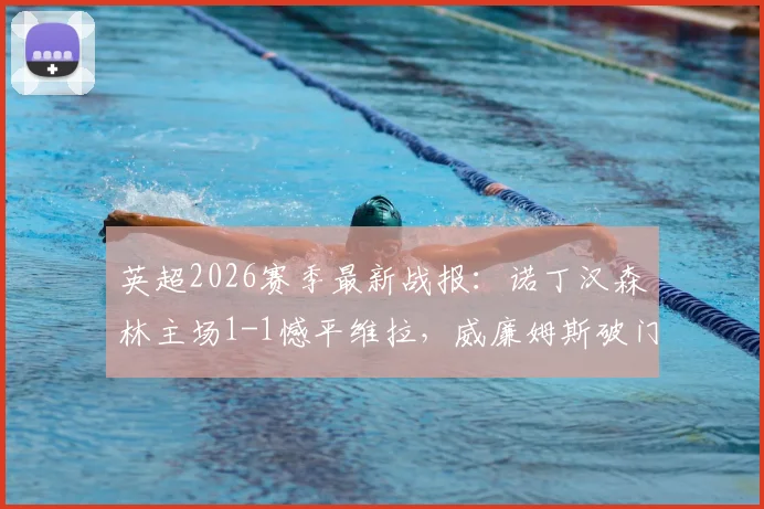 英超2026赛季最新战报：诺丁汉森林主场1-1憾平维拉，威廉姆斯破门罗杰斯错失良机详解