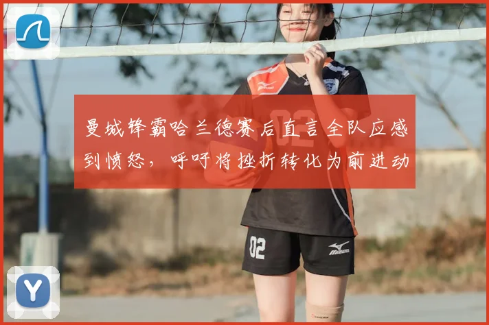 曼城锋霸哈兰德赛后直言全队应感到愤怒，呼吁将挫折转化为前进动力，回应近期球队状态