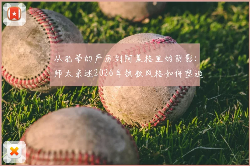 从孔蒂的严厉到阿莱格里的阴影：师太亲述2026年执教风格如何塑造球员