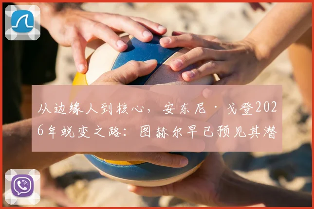 从边缘人到核心，安东尼·戈登2026年蜕变之路：图赫尔早已预见其潜力