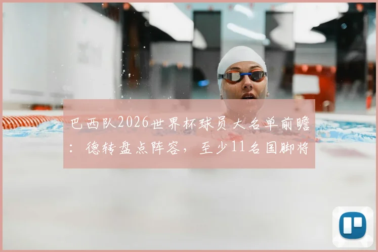 巴西队2026世界杯球员大名单前瞻：德转盘点阵容，至少11名国脚将迎首次世界杯之旅，附球员身价与经验解析