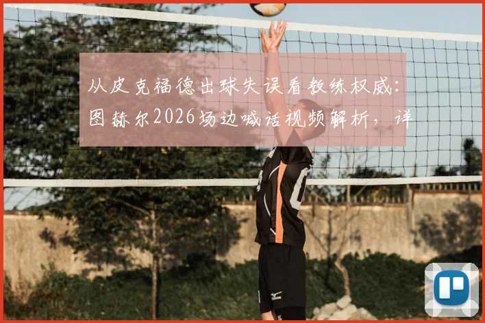 从皮克福德出球失误看教练权威：图赫尔2026场边喊话视频解析，详解现代门将战术要求