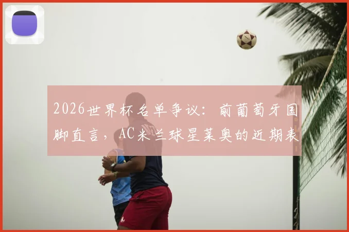 2026世界杯名单争议：前葡萄牙国脚直言，AC米兰球星莱奥的近期表现远未达标