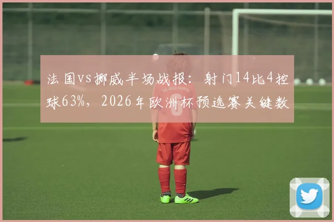法国vs挪威半场战报：射门14比4控球63%，2026年欧洲杯预选赛关键数据深度剖析
