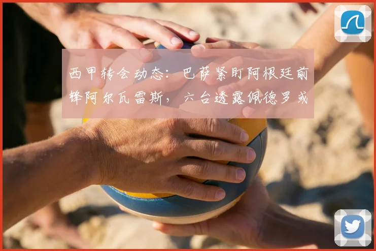 西甲转会动态：巴萨紧盯阿根廷前锋阿尔瓦雷斯，六台透露佩德罗或出面劝阿隆索离队