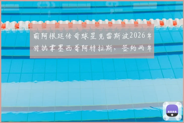 前阿根廷传奇球星克雷斯波2026年将执掌墨西哥阿特拉斯，签约两年，他的战术理念与挑战分析