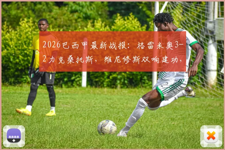 2026巴西甲最新战报：格雷米奥3-2力克桑托斯，维尼修斯双响建功，附全场录像与技术统计