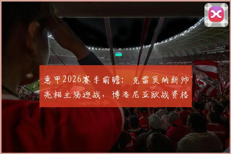 意甲2026赛季前瞻：克雷莫纳新帅亮相主场迎战，博洛尼亚欧战资格形势与轮换策略深度分析