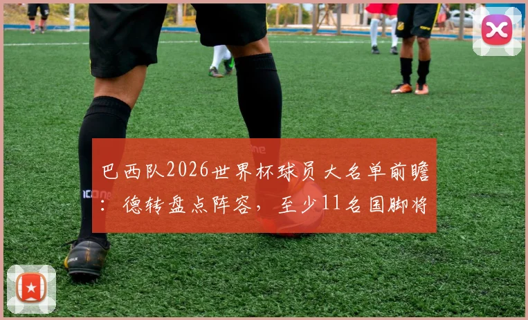 巴西队2026世界杯球员大名单前瞻:德转盘点阵容,至少11名国脚将迎首次世界杯之旅,附球员身价与经验解析