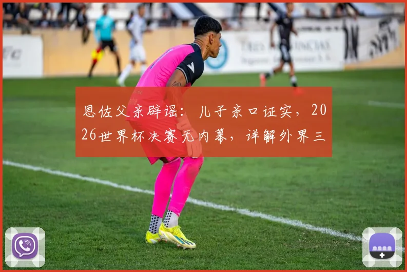 恩佐父亲辟谣：儿子亲口证实，2026世界杯决赛无内幕，详解外界三大谣言始末