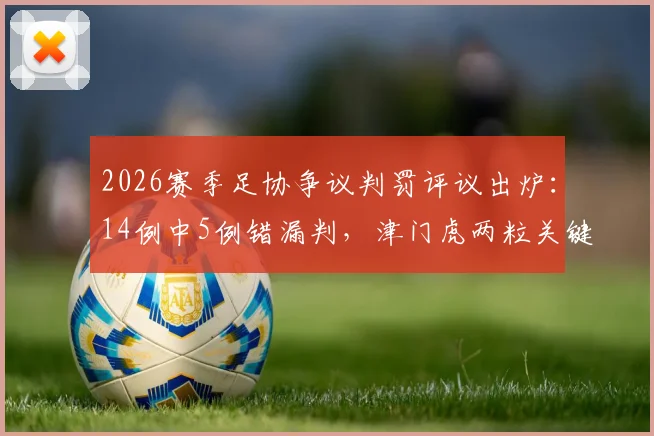 2026赛季足协争议判罚评议出炉：14例中5例错漏判，津门虎两粒关键点球被漏判引热议