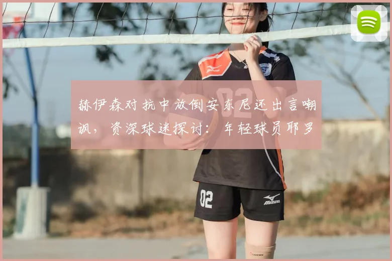 赫伊森对抗中放倒安东尼还出言嘲讽,资深球迷探讨:年轻球员耶罗该如何正确引导其成长与球风