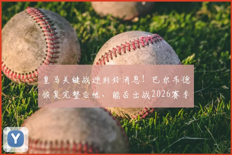 皇马关键战迎利好消息！巴尔韦德恢复完整合练，能否出战2026赛季西甲末轮成焦点，附阵容深度解读