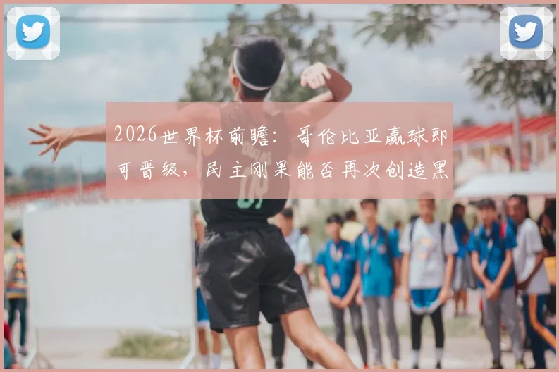 2026世界杯前瞻：哥伦比亚赢球即可晋级，民主刚果能否再次创造黑马奇迹？