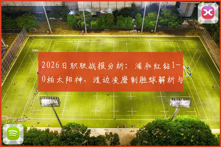 2026日职联战报分析：浦和红钻1-0柏太阳神，渡边凌磨制胜球解析与两队积分影响