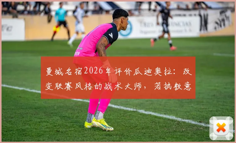 曼城名宿2026年评价瓜迪奥拉:改变联赛风格的战术大师,若执教意甲将颠覆传统格局