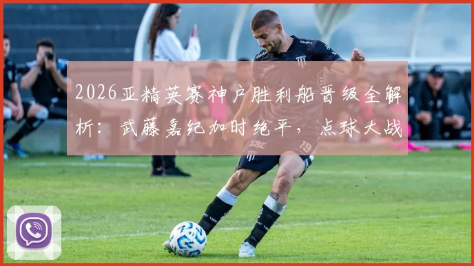 2026亚精英赛神户胜利船晋级全解析：武藤嘉纪加时绝平，点球大战8-7险胜卡塔尔萨德